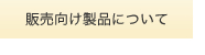 販売向け製品について